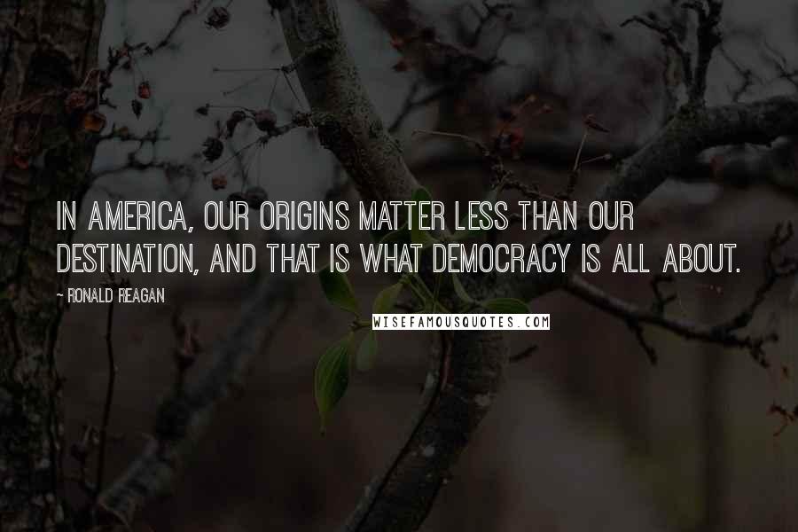 Ronald Reagan Quotes: In America, our origins matter less than our destination, and that is what democracy is all about.