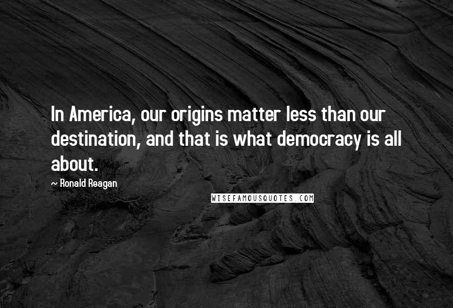 Ronald Reagan Quotes: In America, our origins matter less than our destination, and that is what democracy is all about.