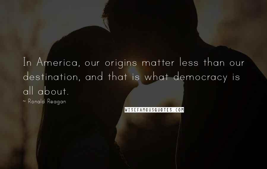 Ronald Reagan Quotes: In America, our origins matter less than our destination, and that is what democracy is all about.