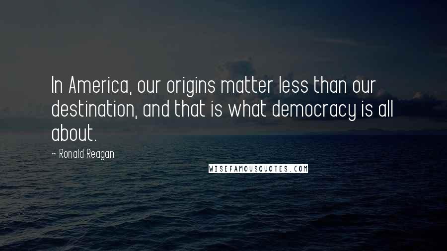 Ronald Reagan Quotes: In America, our origins matter less than our destination, and that is what democracy is all about.