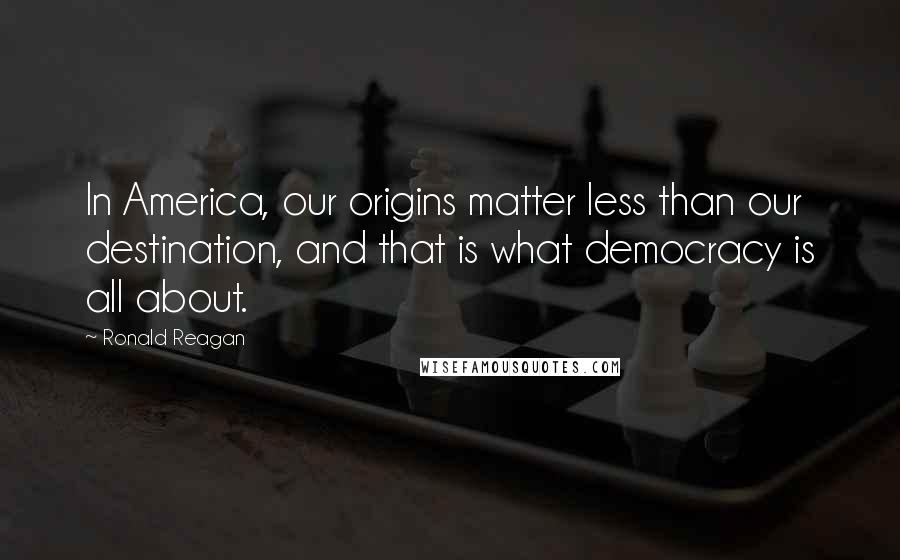 Ronald Reagan Quotes: In America, our origins matter less than our destination, and that is what democracy is all about.