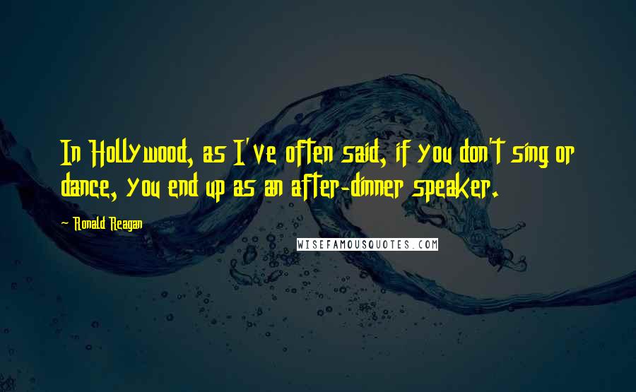 Ronald Reagan Quotes: In Hollywood, as I've often said, if you don't sing or dance, you end up as an after-dinner speaker.