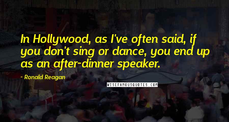 Ronald Reagan Quotes: In Hollywood, as I've often said, if you don't sing or dance, you end up as an after-dinner speaker.