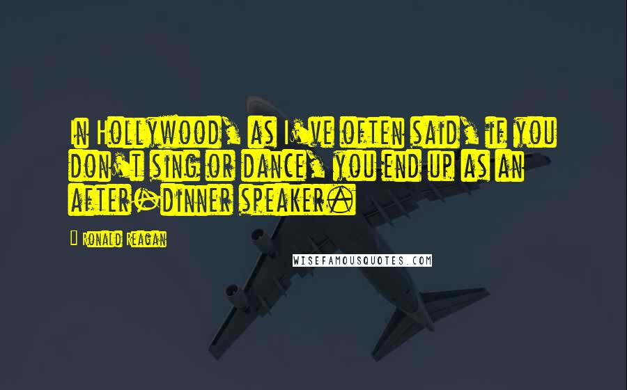 Ronald Reagan Quotes: In Hollywood, as I've often said, if you don't sing or dance, you end up as an after-dinner speaker.