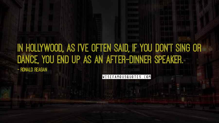 Ronald Reagan Quotes: In Hollywood, as I've often said, if you don't sing or dance, you end up as an after-dinner speaker.