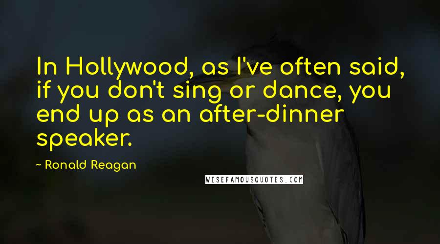 Ronald Reagan Quotes: In Hollywood, as I've often said, if you don't sing or dance, you end up as an after-dinner speaker.
