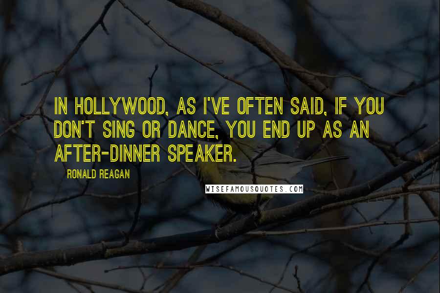 Ronald Reagan Quotes: In Hollywood, as I've often said, if you don't sing or dance, you end up as an after-dinner speaker.