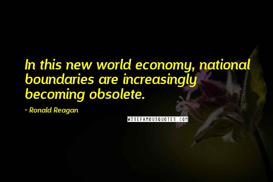 Ronald Reagan Quotes: In this new world economy, national boundaries are increasingly becoming obsolete.