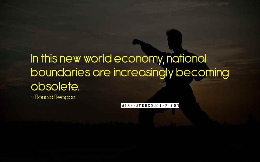 Ronald Reagan Quotes: In this new world economy, national boundaries are increasingly becoming obsolete.