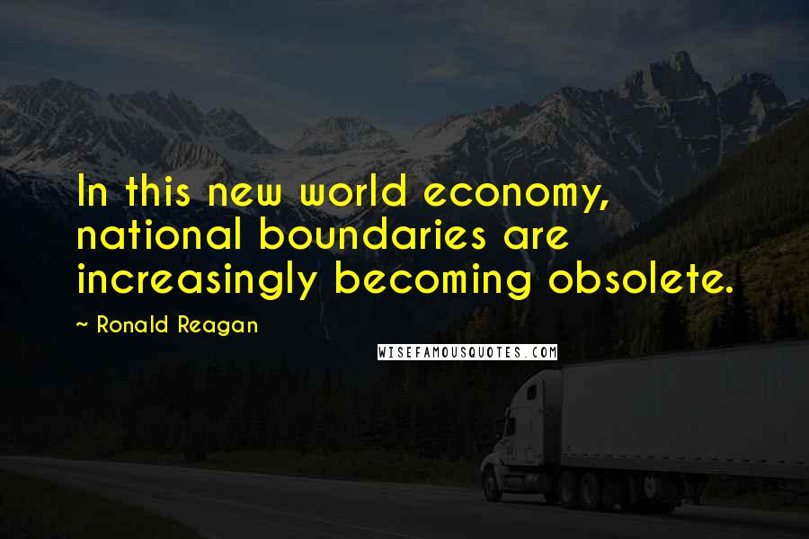 Ronald Reagan Quotes: In this new world economy, national boundaries are increasingly becoming obsolete.