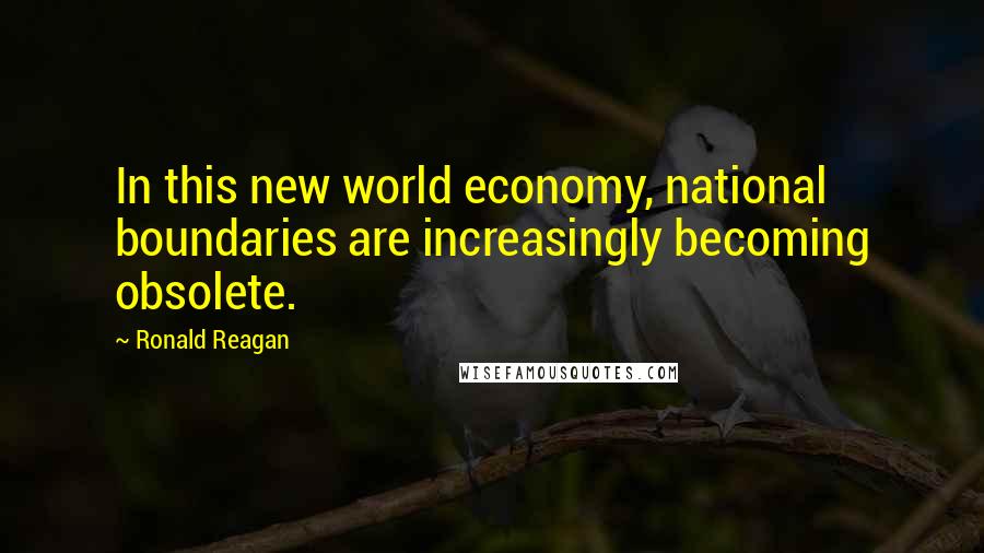 Ronald Reagan Quotes: In this new world economy, national boundaries are increasingly becoming obsolete.