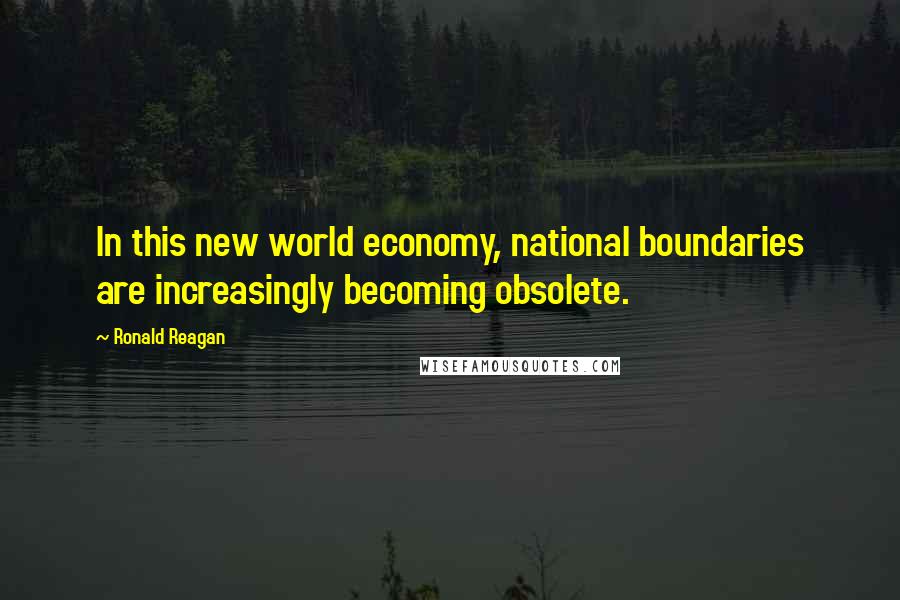 Ronald Reagan Quotes: In this new world economy, national boundaries are increasingly becoming obsolete.