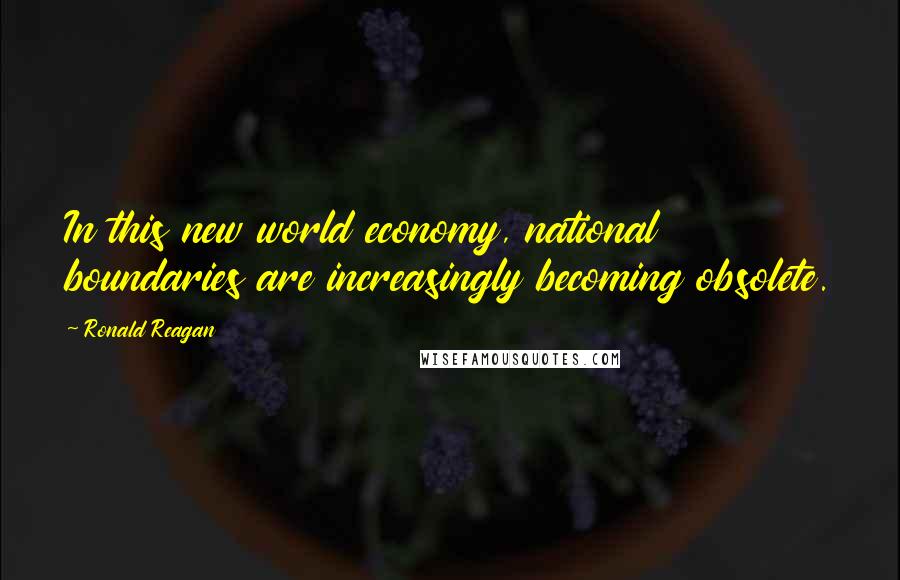 Ronald Reagan Quotes: In this new world economy, national boundaries are increasingly becoming obsolete.