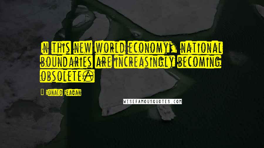 Ronald Reagan Quotes: In this new world economy, national boundaries are increasingly becoming obsolete.