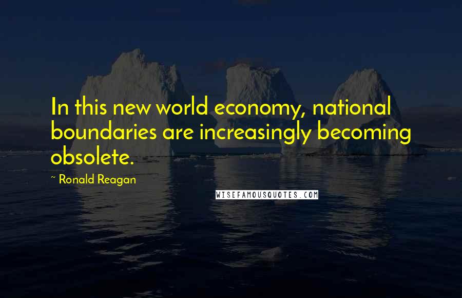 Ronald Reagan Quotes: In this new world economy, national boundaries are increasingly becoming obsolete.