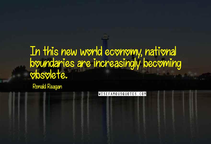 Ronald Reagan Quotes: In this new world economy, national boundaries are increasingly becoming obsolete.