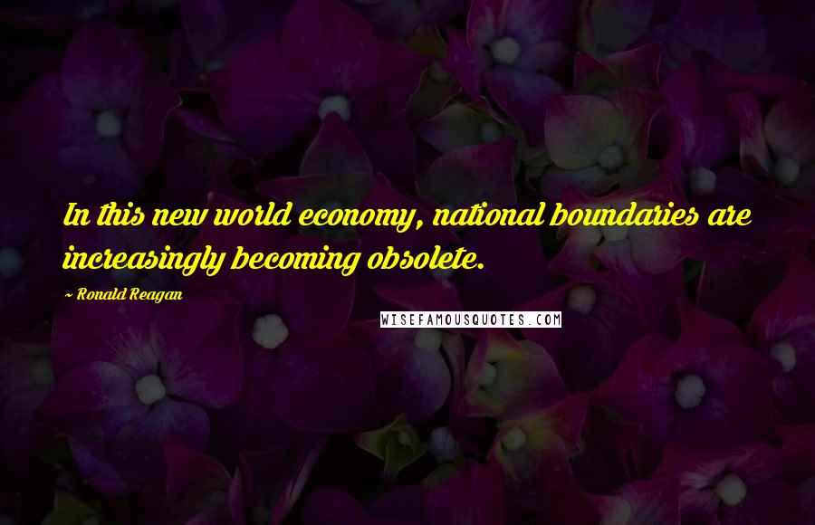 Ronald Reagan Quotes: In this new world economy, national boundaries are increasingly becoming obsolete.