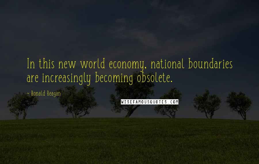 Ronald Reagan Quotes: In this new world economy, national boundaries are increasingly becoming obsolete.