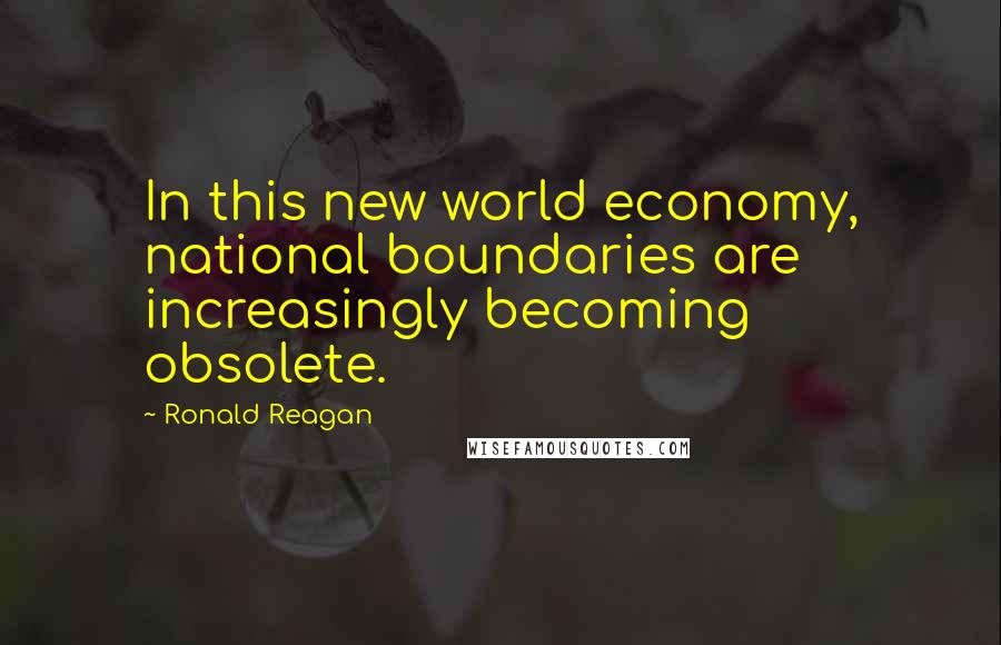 Ronald Reagan Quotes: In this new world economy, national boundaries are increasingly becoming obsolete.