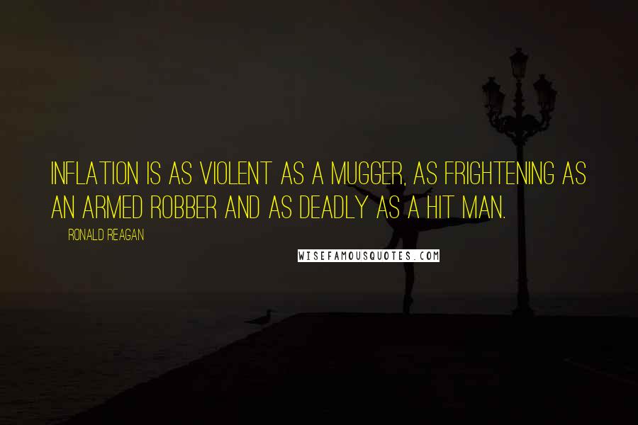 Ronald Reagan Quotes: Inflation is as violent as a mugger, as frightening as an armed robber and as deadly as a hit man.