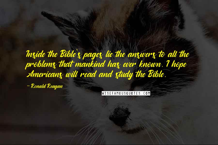 Ronald Reagan Quotes: Inside the Bible's pages lie the answers to all the problems that mankind has ever known. I hope Americans will read and study the Bible.