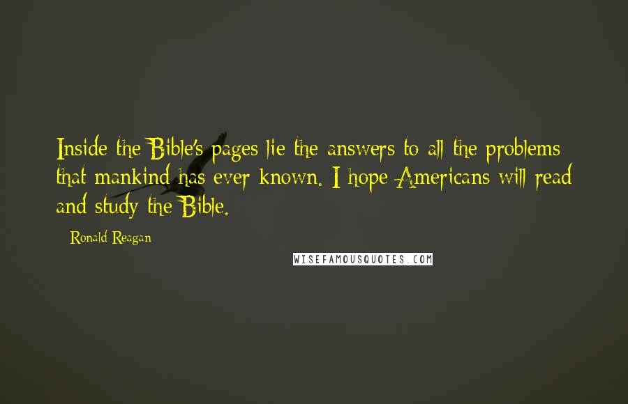 Ronald Reagan Quotes: Inside the Bible's pages lie the answers to all the problems that mankind has ever known. I hope Americans will read and study the Bible.