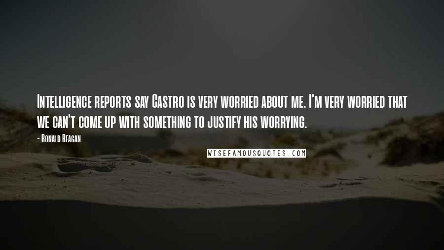 Ronald Reagan Quotes: Intelligence reports say Castro is very worried about me. I'm very worried that we can't come up with something to justify his worrying.