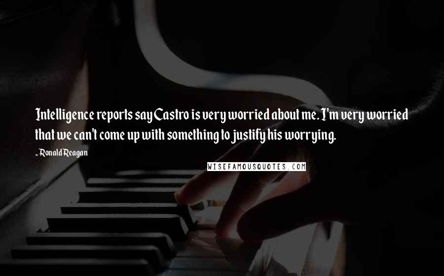 Ronald Reagan Quotes: Intelligence reports say Castro is very worried about me. I'm very worried that we can't come up with something to justify his worrying.