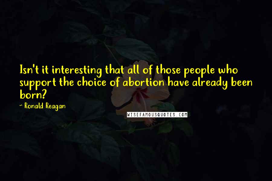 Ronald Reagan Quotes: Isn't it interesting that all of those people who support the choice of abortion have already been born?