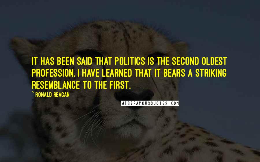 Ronald Reagan Quotes: It has been said that politics is the second oldest profession. I have learned that it bears a striking resemblance to the first.
