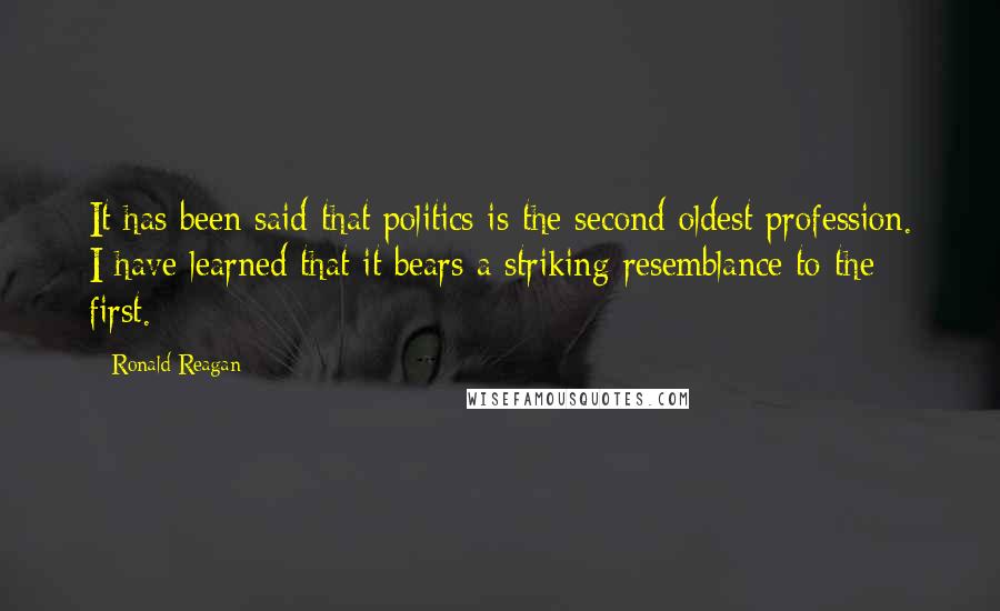 Ronald Reagan Quotes: It has been said that politics is the second oldest profession. I have learned that it bears a striking resemblance to the first.