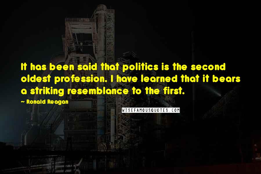 Ronald Reagan Quotes: It has been said that politics is the second oldest profession. I have learned that it bears a striking resemblance to the first.