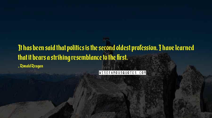 Ronald Reagan Quotes: It has been said that politics is the second oldest profession. I have learned that it bears a striking resemblance to the first.