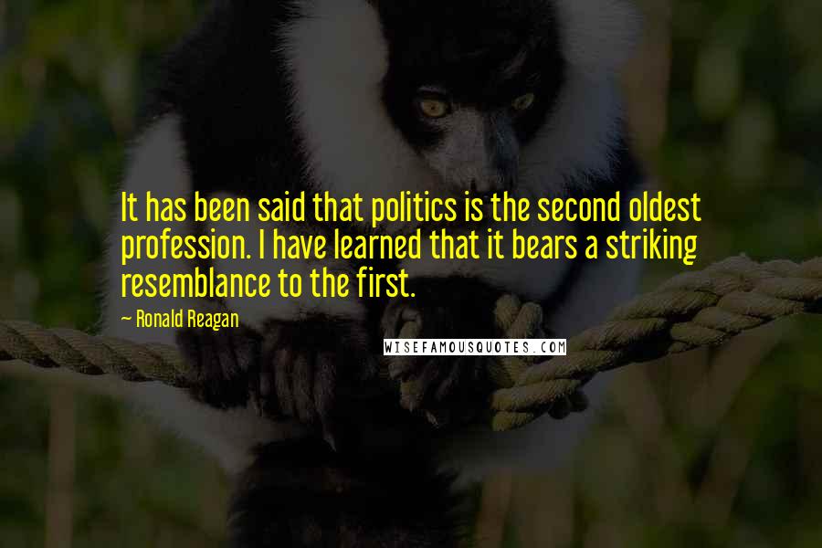 Ronald Reagan Quotes: It has been said that politics is the second oldest profession. I have learned that it bears a striking resemblance to the first.