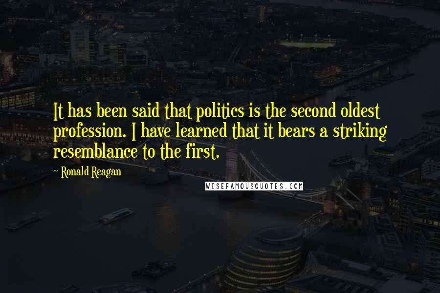 Ronald Reagan Quotes: It has been said that politics is the second oldest profession. I have learned that it bears a striking resemblance to the first.