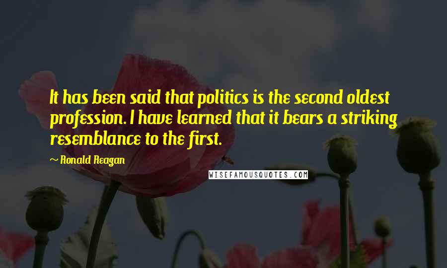 Ronald Reagan Quotes: It has been said that politics is the second oldest profession. I have learned that it bears a striking resemblance to the first.