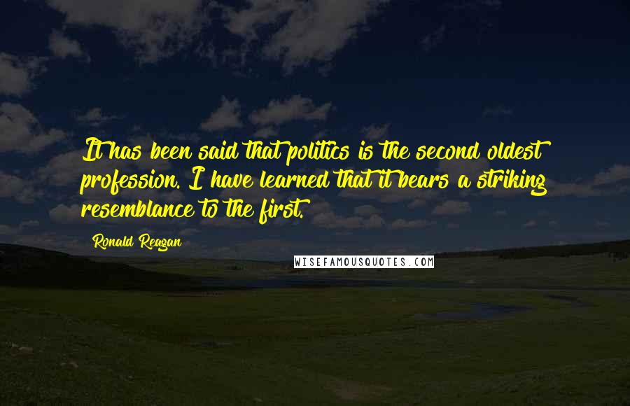 Ronald Reagan Quotes: It has been said that politics is the second oldest profession. I have learned that it bears a striking resemblance to the first.