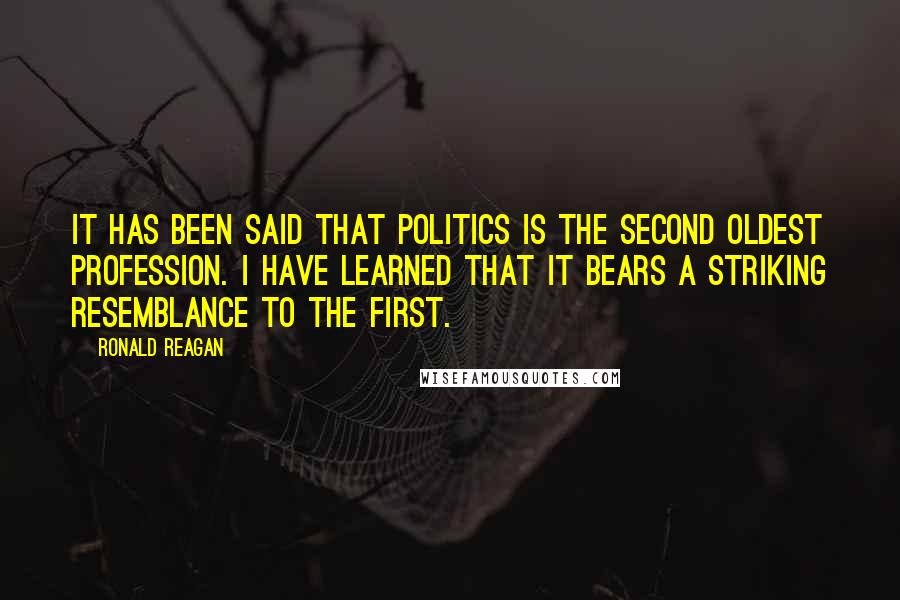 Ronald Reagan Quotes: It has been said that politics is the second oldest profession. I have learned that it bears a striking resemblance to the first.