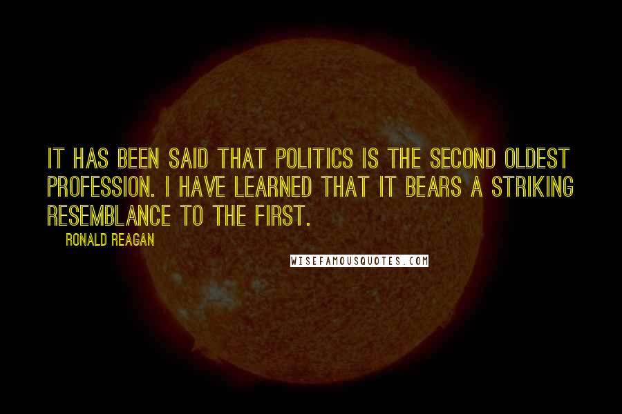 Ronald Reagan Quotes: It has been said that politics is the second oldest profession. I have learned that it bears a striking resemblance to the first.