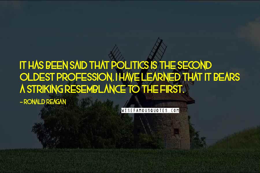 Ronald Reagan Quotes: It has been said that politics is the second oldest profession. I have learned that it bears a striking resemblance to the first.