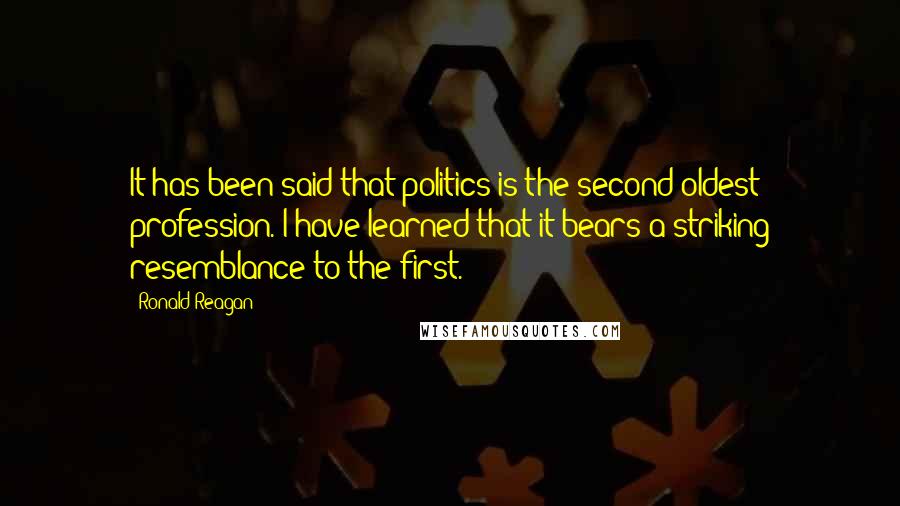 Ronald Reagan Quotes: It has been said that politics is the second oldest profession. I have learned that it bears a striking resemblance to the first.