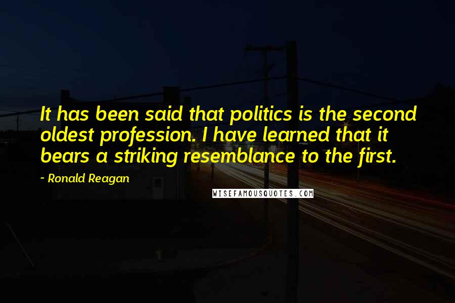 Ronald Reagan Quotes: It has been said that politics is the second oldest profession. I have learned that it bears a striking resemblance to the first.