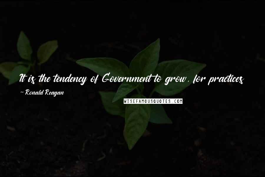 Ronald Reagan Quotes: It is the tendency of Government to grow, for practices and programs to become the nearest thing to eternal life we'll see on this earth.