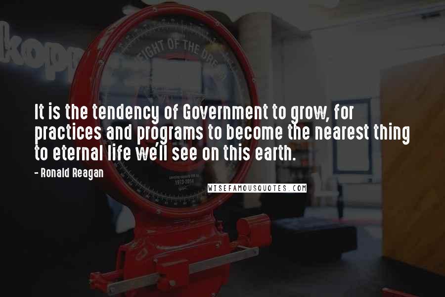 Ronald Reagan Quotes: It is the tendency of Government to grow, for practices and programs to become the nearest thing to eternal life we'll see on this earth.