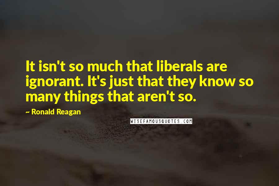Ronald Reagan Quotes: It isn't so much that liberals are ignorant. It's just that they know so many things that aren't so.