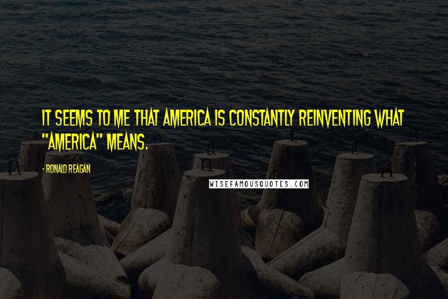 Ronald Reagan Quotes: It seems to me that America is constantly reinventing what "America" means.