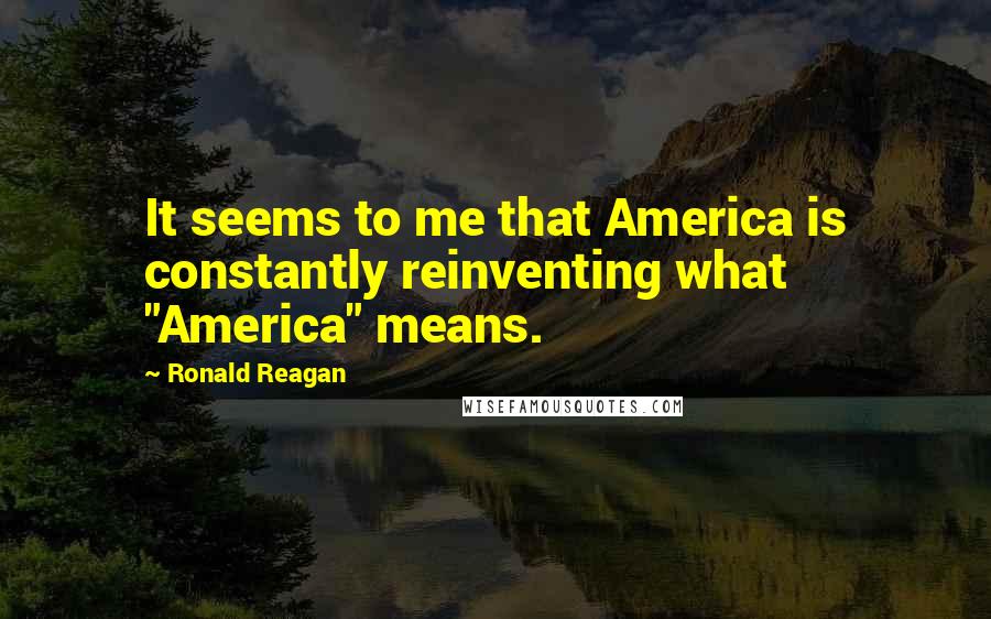 Ronald Reagan Quotes: It seems to me that America is constantly reinventing what "America" means.