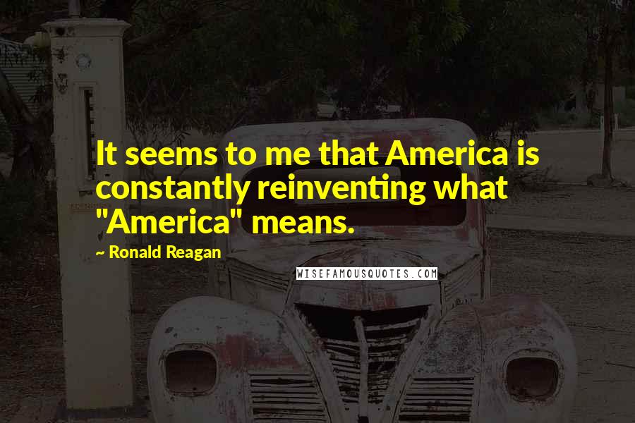 Ronald Reagan Quotes: It seems to me that America is constantly reinventing what "America" means.