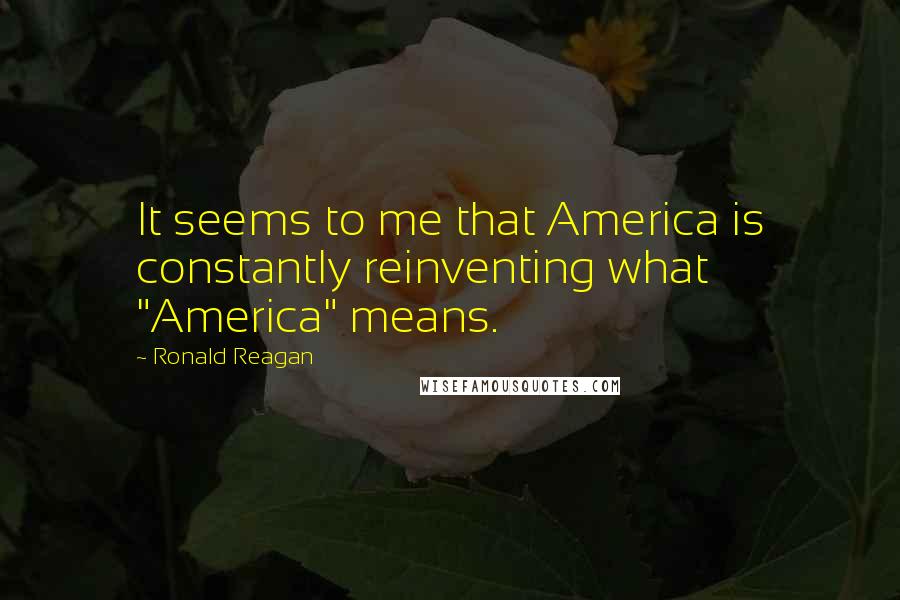 Ronald Reagan Quotes: It seems to me that America is constantly reinventing what "America" means.