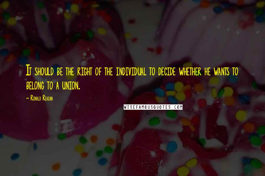 Ronald Reagan Quotes: It should be the right of the individual to decide whether he wants to belong to a union.